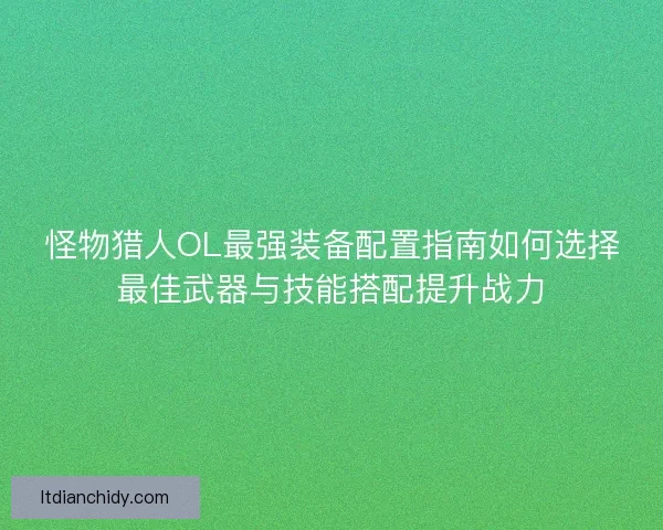 怪物猎人OL最强装备配置指南如何选择最佳武器与技能搭配提升战力