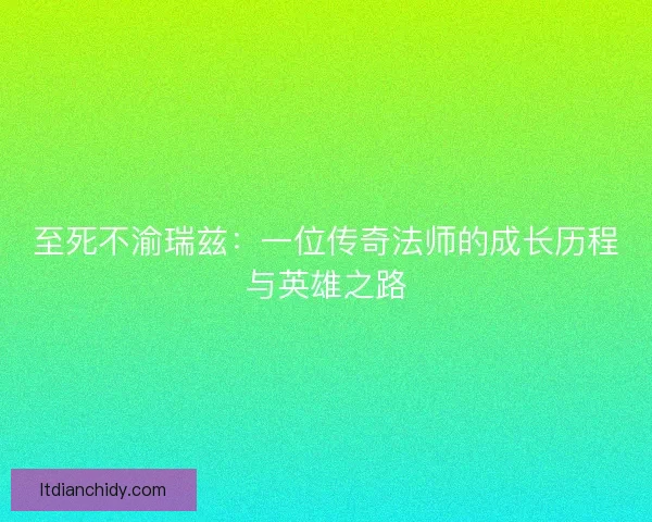 至死不渝瑞兹：一位传奇法师的成长历程与英雄之路