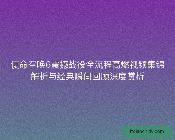 使命召唤6震撼战役全流程高燃视频集锦解析与经典瞬间回顾深度赏析