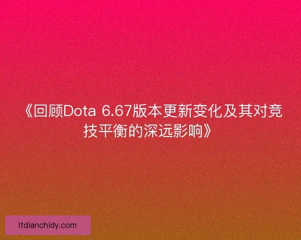 《回顾Dota 6.67版本更新变化及其对竞技平衡的深远影响》