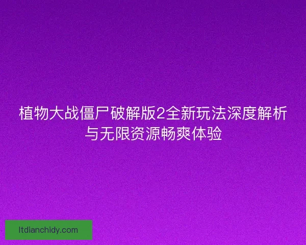 植物大战僵尸破解版2全新玩法深度解析与无限资源畅爽体验