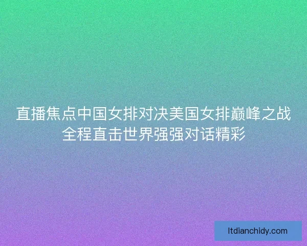 直播焦点中国女排对决美国女排巅峰之战全程直击世界强强对话精彩