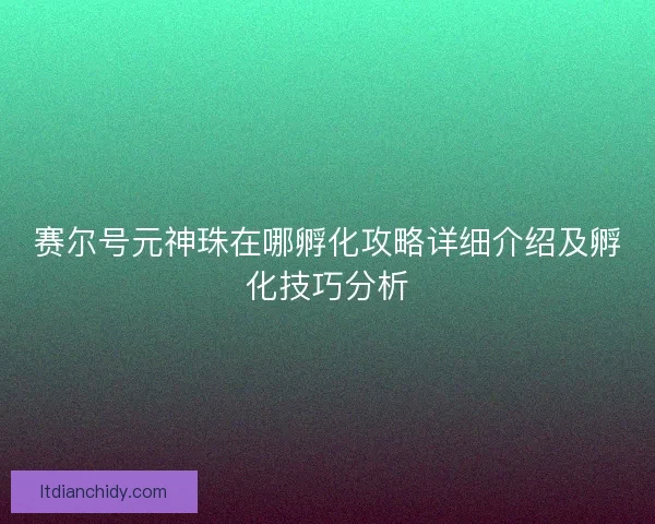 赛尔号元神珠在哪孵化攻略详细介绍及孵化技巧分析